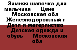 Зимняя шапочка для мальчика.  › Цена ­ 400 - Московская обл., Железнодорожный г. Дети и материнство » Детская одежда и обувь   . Московская обл.